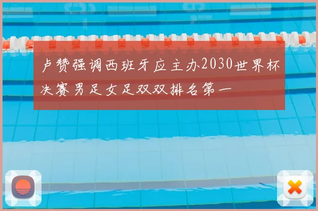 卢赞强调西班牙应主办2030世界杯决赛男足女足双双排名第一