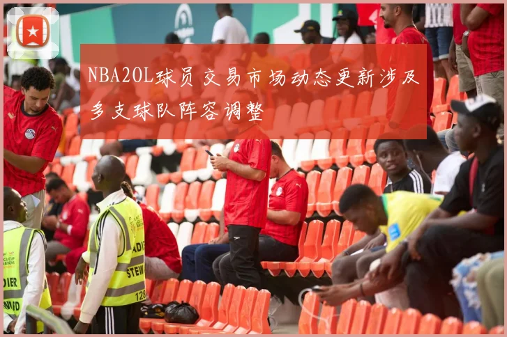 NBA2OL球员交易市场动态更新涉及多支球队阵容调整
