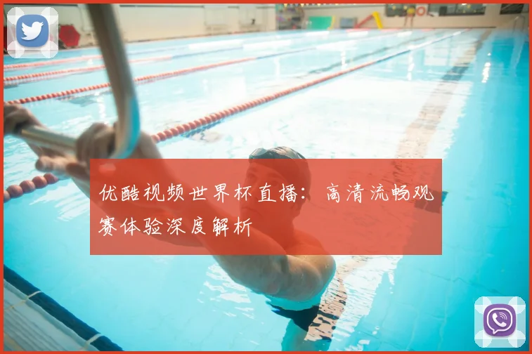 优酷视频世界杯直播：高清流畅观赛体验深度解析