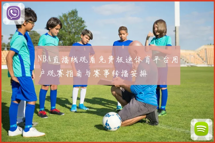 NBA直播线观看免费极速体育平台用户观赛指南与赛事转播安排