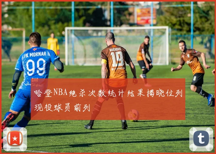 哈登NBA绝杀次数统计结果揭晓位列现役球员前列