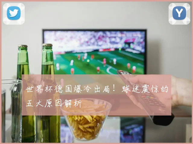 世界杯德国爆冷出局！球迷震惊的五大原因解析