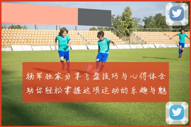 杨军独家分享飞盘技巧与心得体会助你轻松掌握这项运动的乐趣与魅力