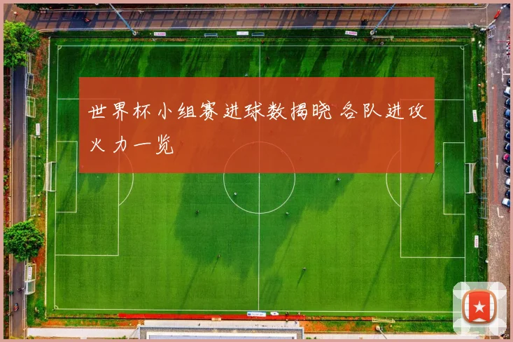 世界杯小组赛进球数揭晓 各队进攻火力一览