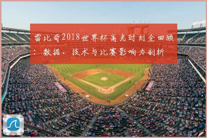 雷比奇2018世界杯高光时刻全回顾:数据、技术与比赛影响力剖析
