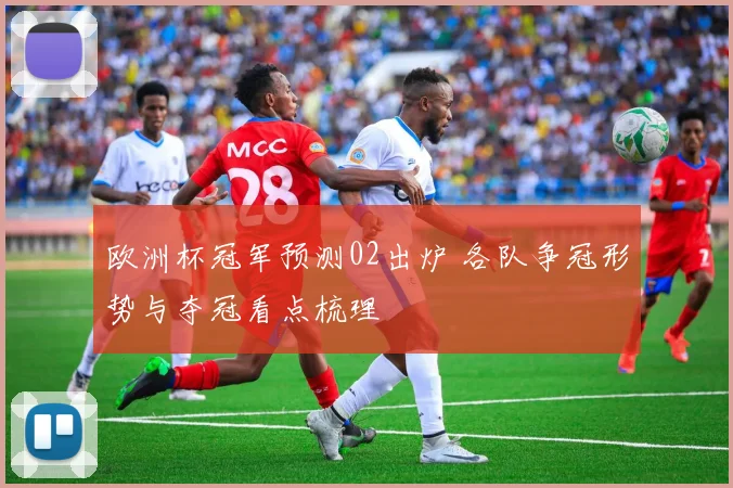 欧洲杯冠军预测02出炉 各队争冠形势与夺冠看点梳理