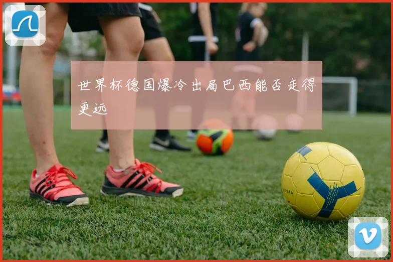 世界杯德国爆冷出局巴西能否走得更远