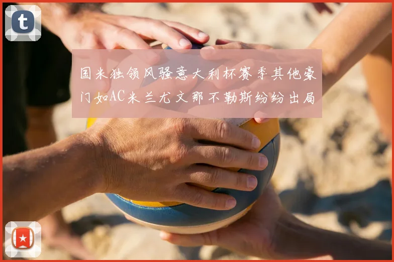 国米独领风骚意大利杯赛季其他豪门如AC米兰尤文那不勒斯纷纷出局