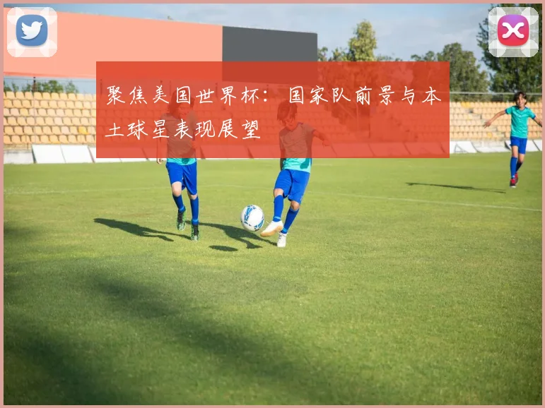 聚焦美国世界杯:国家队前景与本土球星表现展望
