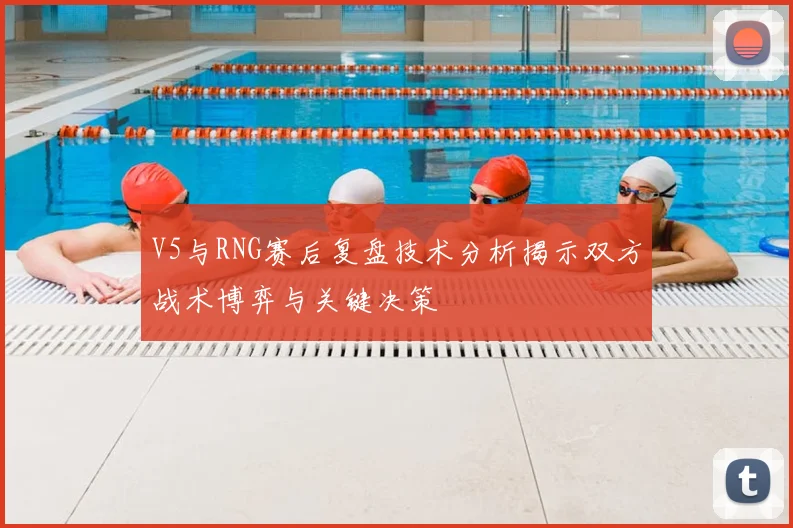 V5与RNG赛后复盘技术分析揭示双方战术博弈与关键决策