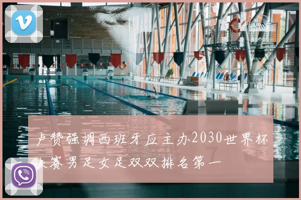卢赞强调西班牙应主办2030世界杯决赛男足女足双双排名第一
