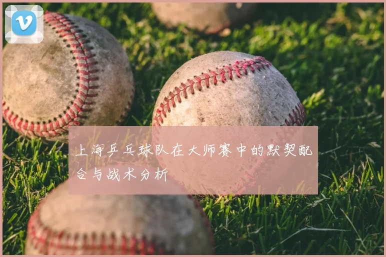 上海乒乓球队在大师赛中的默契配合与战术分析
