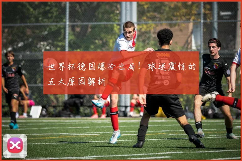 世界杯德国爆冷出局!球迷震惊的五大原因解析