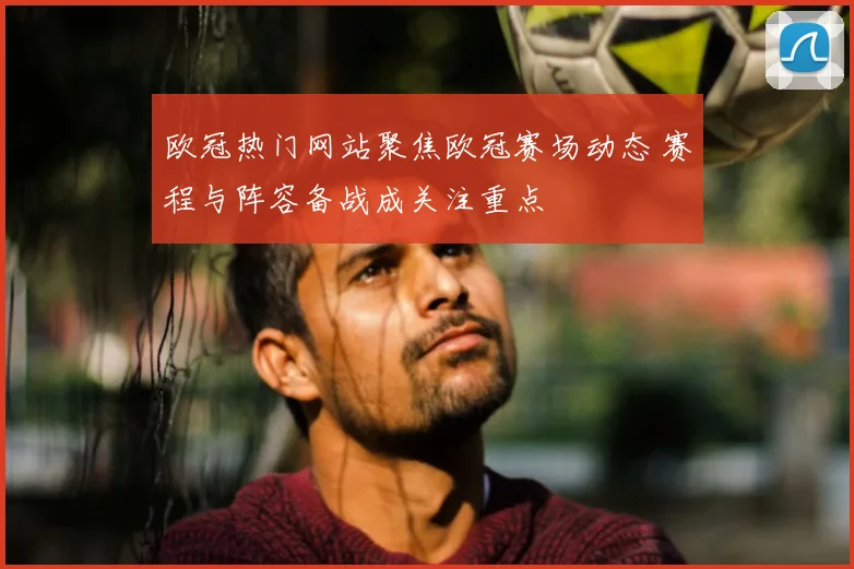 欧冠热门网站聚焦欧冠赛场动态 赛程与阵容备战成关注重点