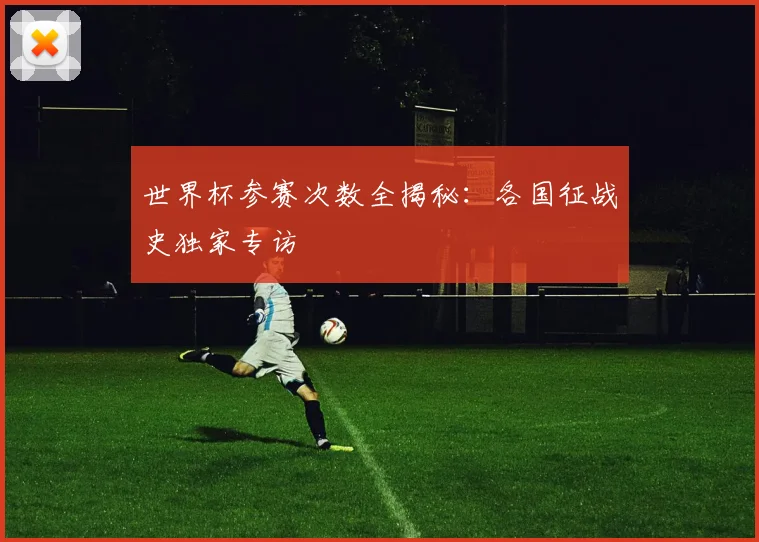 世界杯参赛次数全揭秘：各国征战史独家专访