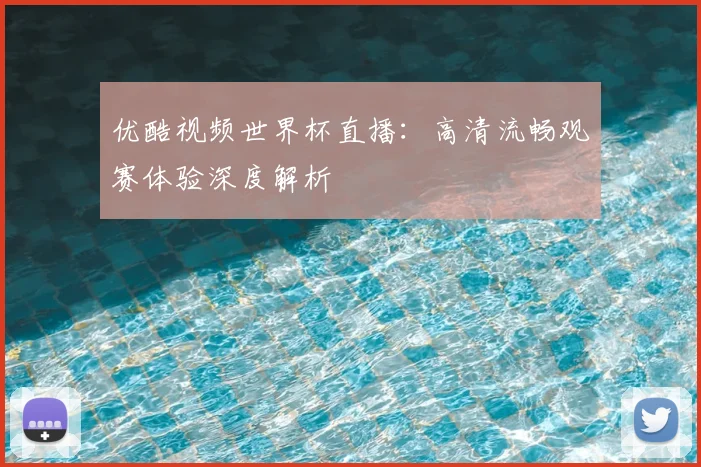 优酷视频世界杯直播：高清流畅观赛体验深度解析