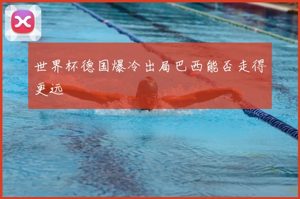 世界杯德国爆冷出局巴西能否走得更远
