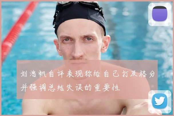 刘浩帆自评表现称给自己打及格分并强调总结失误的重要性