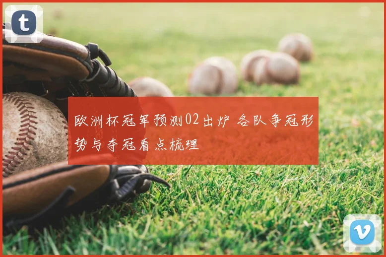 欧洲杯冠军预测02出炉 各队争冠形势与夺冠看点梳理