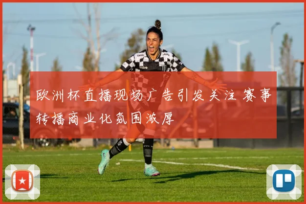欧洲杯直播现场广告引发关注 赛事转播商业化氛围浓厚
