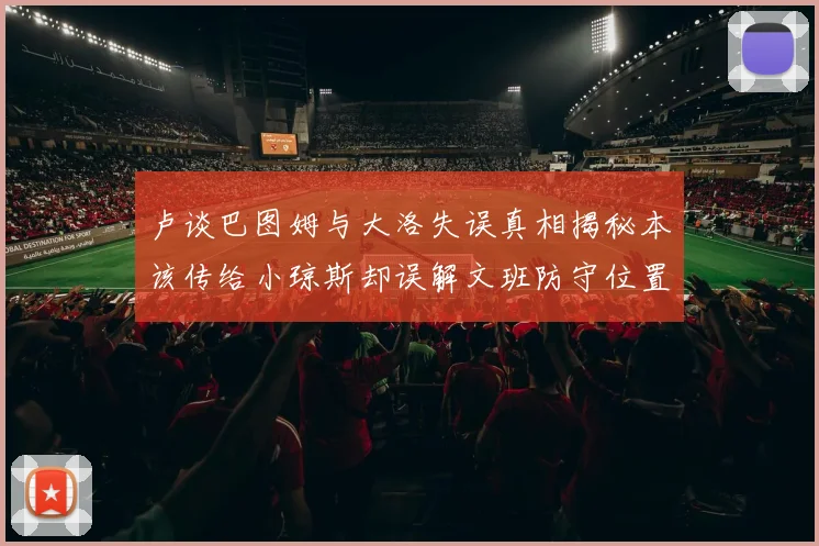卢谈巴图姆与大洛失误真相揭秘本该传给小琼斯却误解文班防守位置