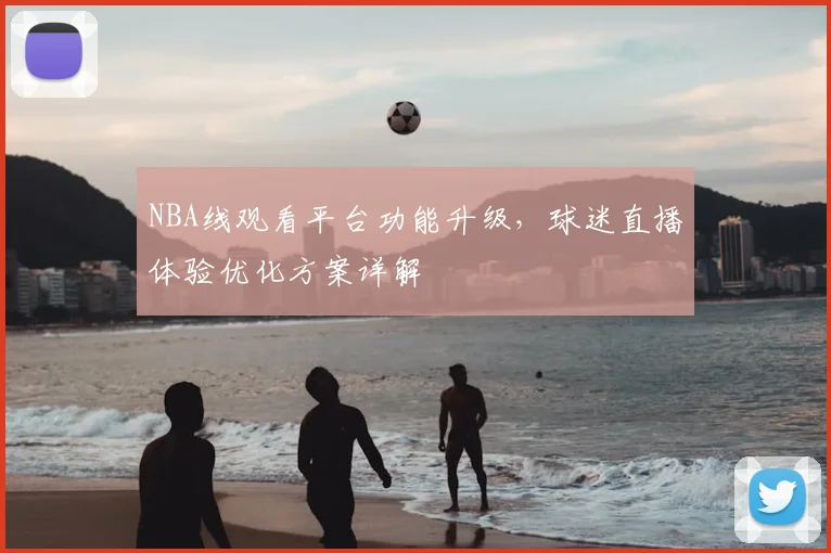 NBA线观看平台功能升级,球迷直播体验优化方案详解
