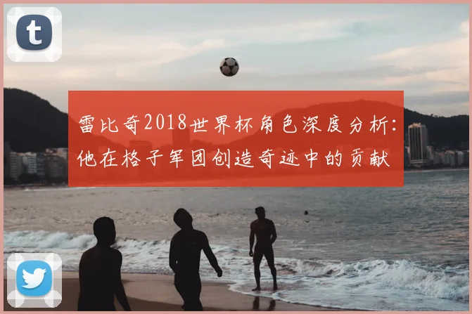 雷比奇2018世界杯角色深度分析：他在格子军团创造奇迹中的贡献