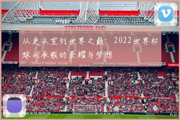 从更衣室到世界之巅：2022世界杯球衣承载的荣耀与梦想