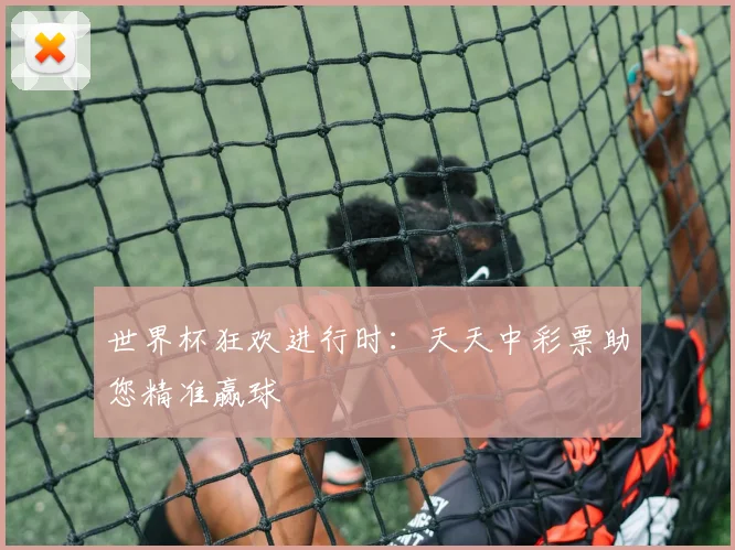 世界杯狂欢进行时：天天中彩票助您精准赢球