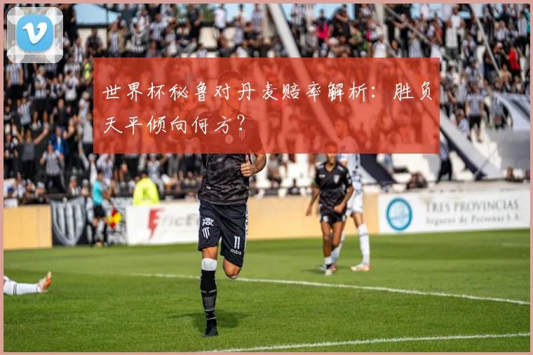 世界杯秘鲁对丹麦赔率解析:胜负天平倾向何方?