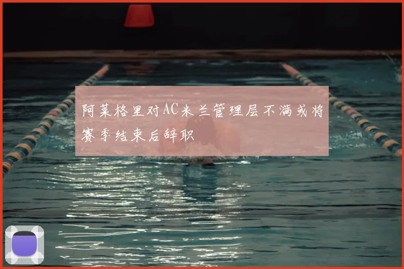 阿莱格里对AC米兰管理层不满或将赛季结束后辞职