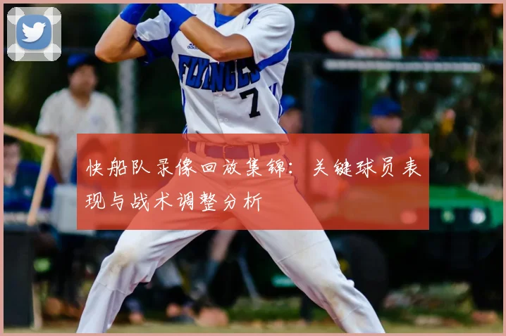 快船队录像回放集锦：关键球员表现与战术调整分析