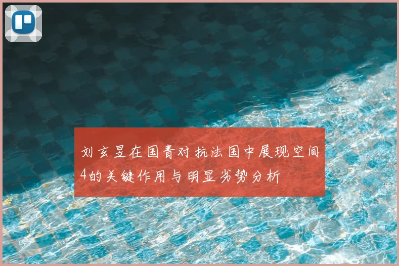 刘玄昱在国青对抗法国中展现空间4的关键作用与明显劣势分析