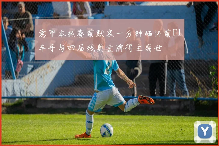 意甲本轮赛前默哀一分钟缅怀前F1车手与四届残奥金牌得主离世