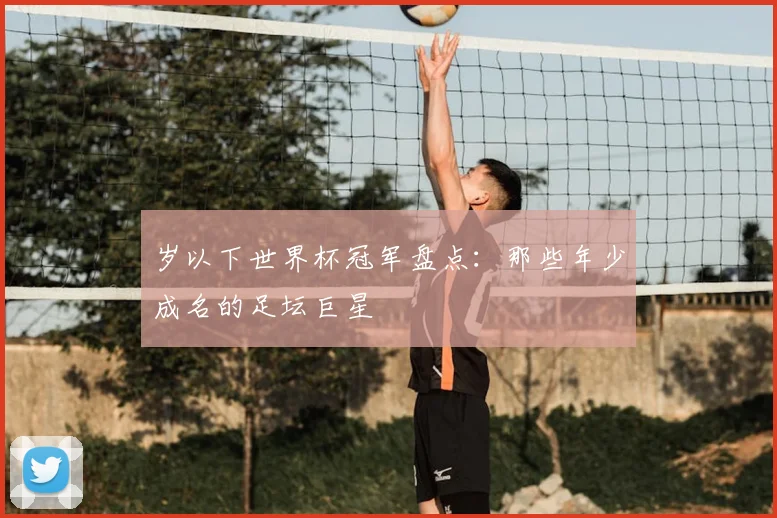 岁以下世界杯冠军盘点:那些年少成名的足坛巨星