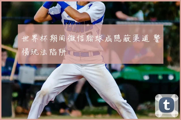 世界杯期间微信赌球成隐蔽渠道 警惕玩法陷阱