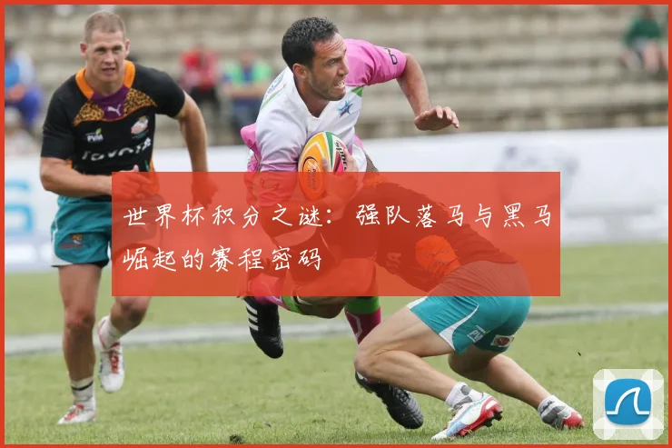 世界杯积分之谜:强队落马与黑马崛起的赛程密码