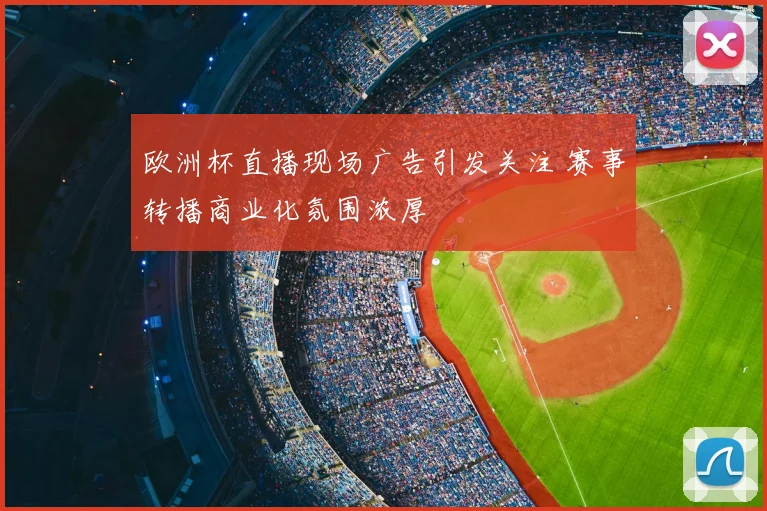 欧洲杯直播现场广告引发关注 赛事转播商业化氛围浓厚