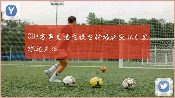 CBA赛事直播电视台转播权变化引发球迷关注