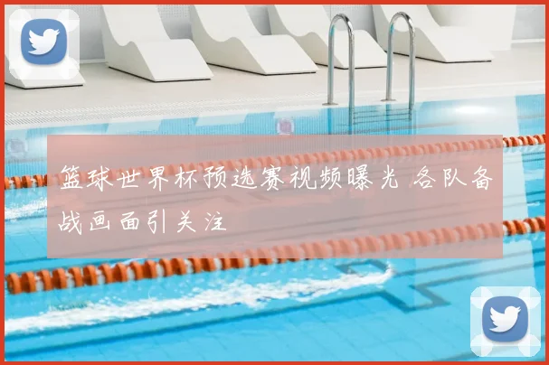 篮球世界杯预选赛视频曝光 各队备战画面引关注
