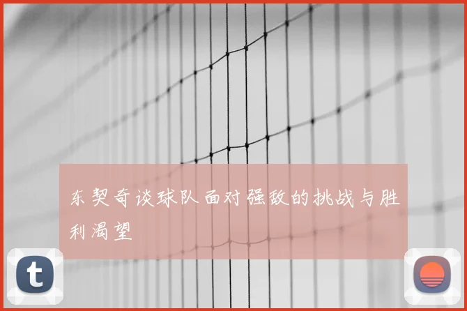 东契奇谈球队面对强敌的挑战与胜利渴望
