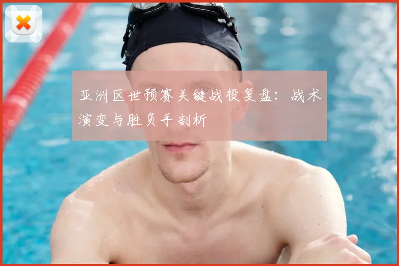 亚洲区世预赛关键战役复盘：战术演变与胜负手剖析