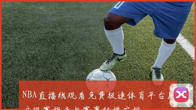 NBA直播线观看免费极速体育平台用户观赛指南与赛事转播安排