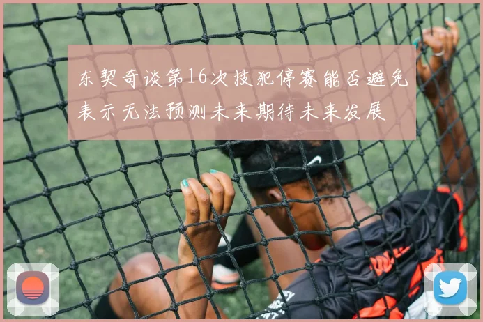 东契奇谈第16次技犯停赛能否避免表示无法预测未来期待未来发展