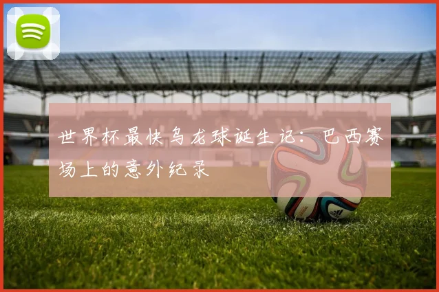 世界杯最快乌龙球诞生记:巴西赛场上的意外纪录