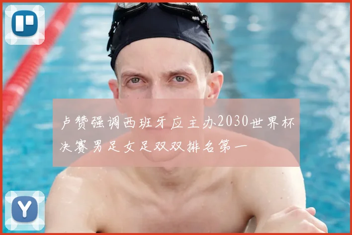 卢赞强调西班牙应主办2030世界杯决赛男足女足双双排名第一