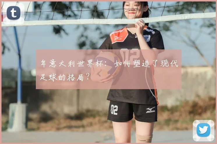 年意大利世界杯：如何塑造了现代足球的格局？
