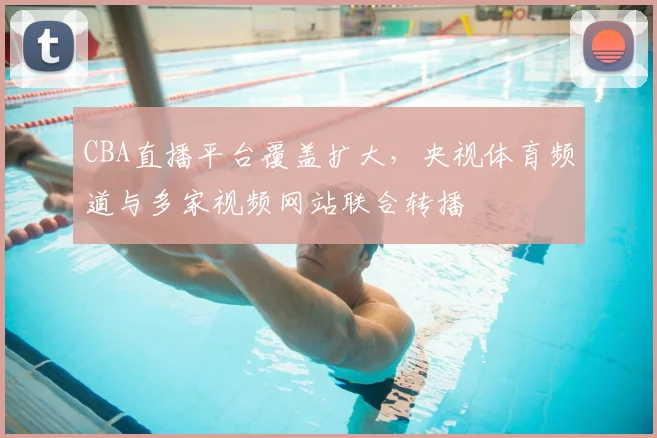 CBA直播平台覆盖扩大,央视体育频道与多家视频网站联合转播