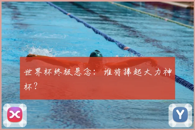 世界杯终极悬念:谁将捧起大力神杯?