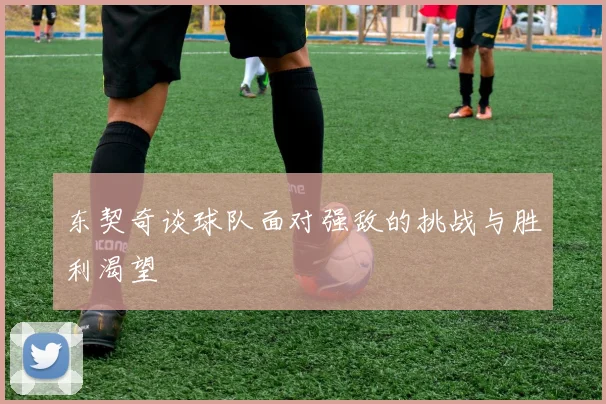 东契奇谈球队面对强敌的挑战与胜利渴望